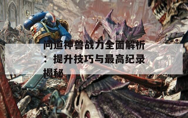 问道神兽战力全面解析：提升技巧与最高纪录揭秘