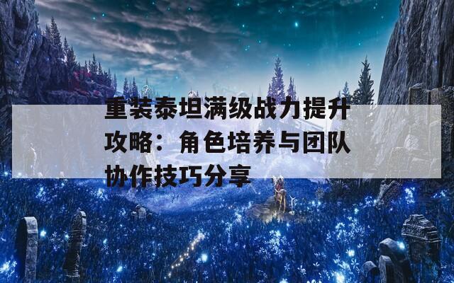 重装泰坦满级战力提升攻略：角色培养与团队协作技巧分享