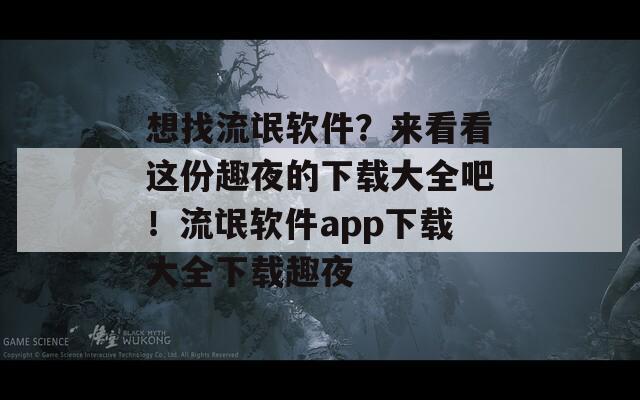 想找流氓软件？来看看这份趣夜的下载大全吧！流氓软件app下载大全下载趣夜