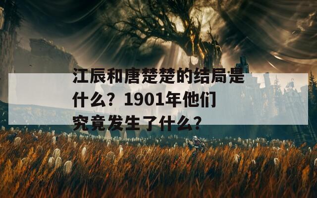 江辰和唐楚楚的结局是什么？1901年他们究竟发生了什么？