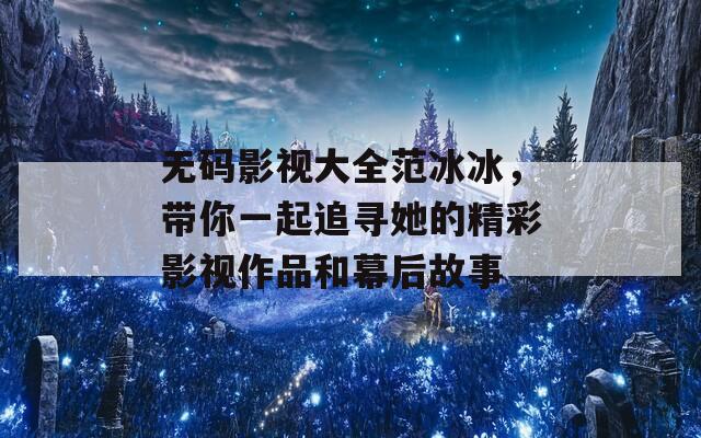 无码影视大全范冰冰，带你一起追寻她的精彩影视作品和幕后故事