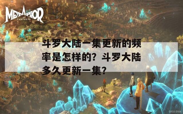 斗罗大陆一集更新的频率是怎样的？斗罗大陆多久更新一集？