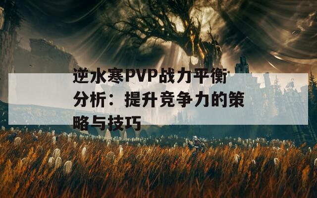 逆水寒PVP战力平衡分析：提升竞争力的策略与技巧