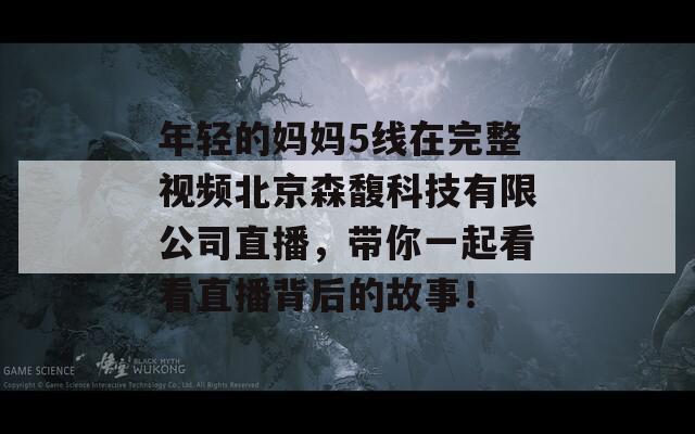 年轻的妈妈5线在完整视频北京森馥科技有限公司直播，带你一起看看直播背后的故事！