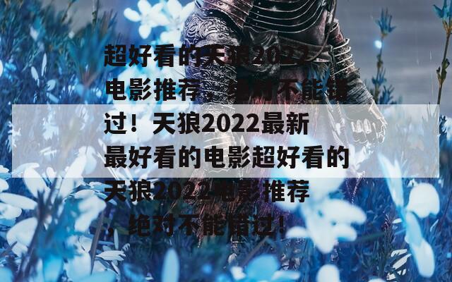 超好看的天狼2022电影推荐，绝对不能错过！天狼2022最新最好看的电影超好看的天狼2022电影推荐，绝对不能错过！