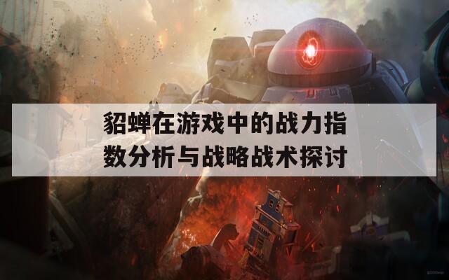 貂蝉在游戏中的战力指数分析与战略战术探讨