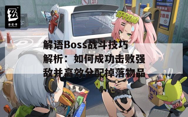 解语Boss战斗技巧解析：如何成功击败强敌并高效分配掉落物品