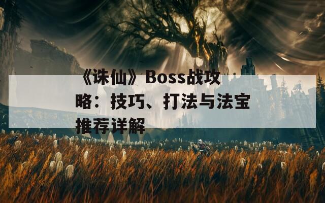 《诛仙》Boss战攻略：技巧、打法与法宝推荐详解