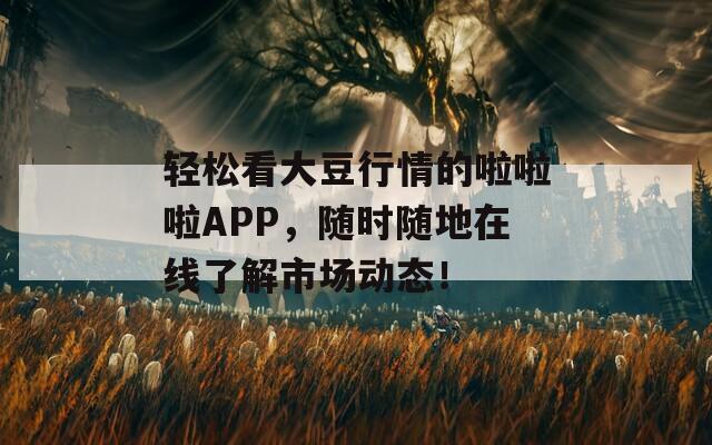 轻松看大豆行情的啦啦啦APP，随时随地在线了解市场动态！