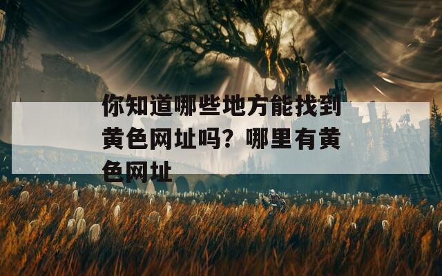 你知道哪些地方能找到黄色网址吗？哪里有黄色网址