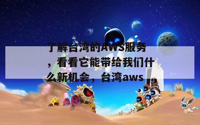 了解台湾的AWS服务，看看它能带给我们什么新机会，台湾aws