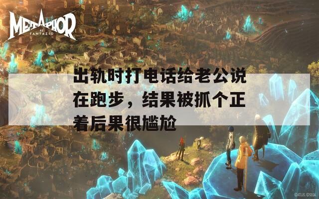 出轨时打电话给老公说在跑步，结果被抓个正着后果很尴尬