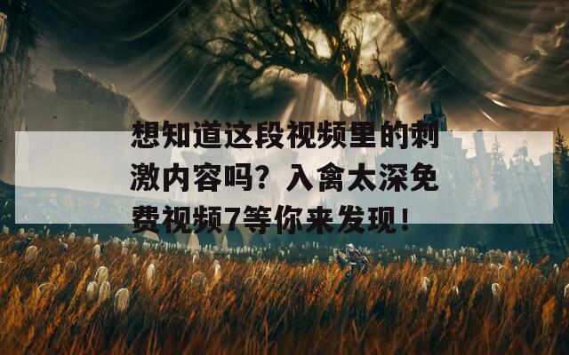 想知道这段视频里的刺激内容吗？入禽太深免费视频7等你来发现！