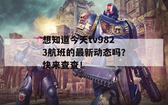 想知道今天tv9823航班的最新动态吗？快来查查！