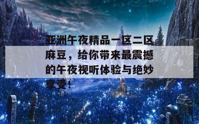 亚洲午夜精品一区二区麻豆，给你带来最震撼的午夜视听体验与绝妙享受！