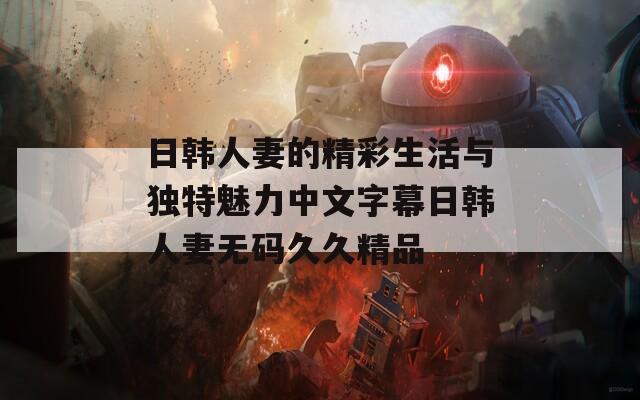 日韩人妻的精彩生活与独特魅力中文字幕日韩人妻无码久久精品