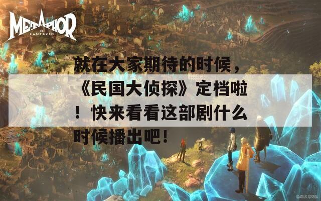 就在大家期待的时候，《民国大侦探》定档啦！快来看看这部剧什么时候播出吧！