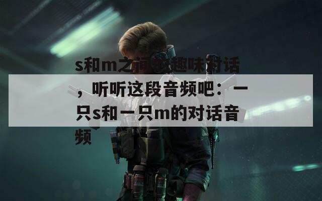 s和m之间的趣味对话，听听这段音频吧：一只s和一只m的对话音频