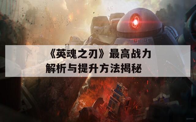 《英魂之刃》最高战力解析与提升方法揭秘