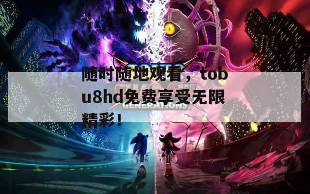 随时随地观看，tobu8hd免费享受无限精彩！