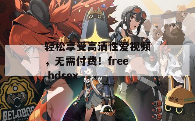 轻松享受高清性爱视频，无需付费！free hdsex