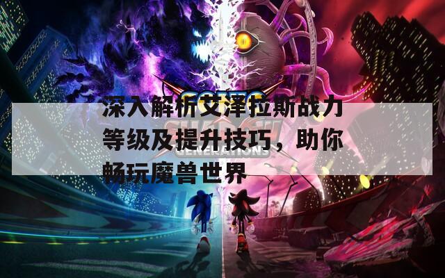 深入解析艾泽拉斯战力等级及提升技巧，助你畅玩魔兽世界