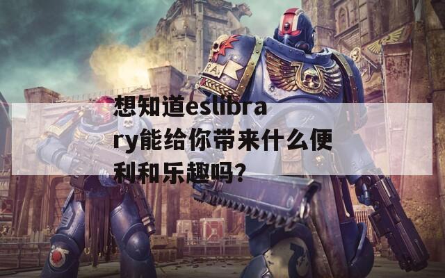 想知道eslibrary能给你带来什么便利和乐趣吗？