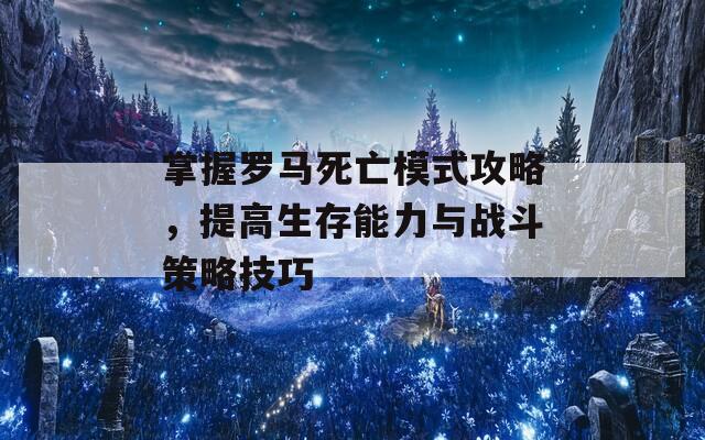 掌握罗马死亡模式攻略，提高生存能力与战斗策略技巧