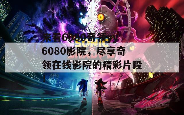 来看6080奇领yy6080影院，尽享奇领在线影院的精彩片段！