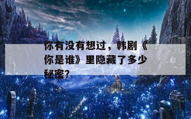 你有没有想过，韩剧《你是谁》里隐藏了多少秘密？