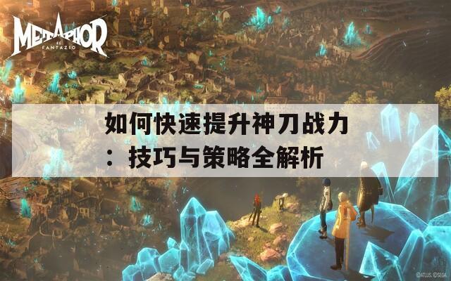 如何快速提升神刀战力：技巧与策略全解析