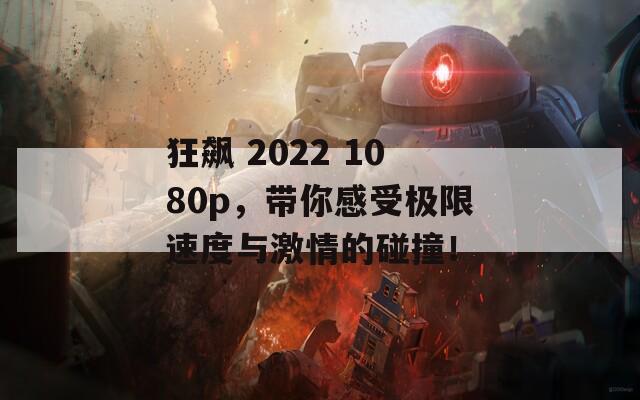 狂飙 2022 1080p，带你感受极限速度与激情的碰撞！