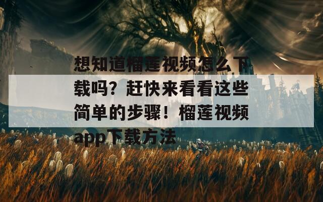 想知道榴莲视频怎么下载吗？赶快来看看这些简单的步骤！榴莲视频app下载方法