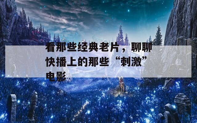 看那些经典老片，聊聊快播上的那些“刺激”电影