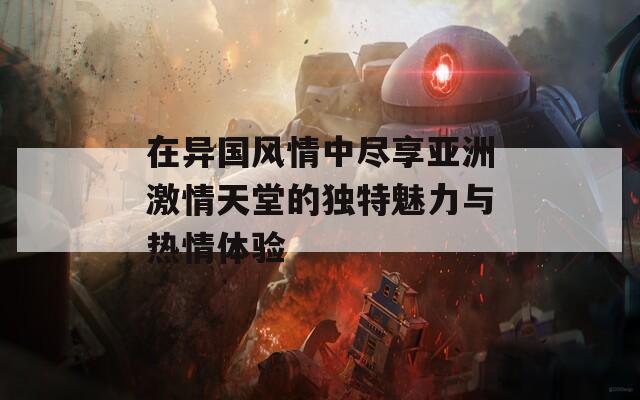 在异国风情中尽享亚洲激情天堂的独特魅力与热情体验