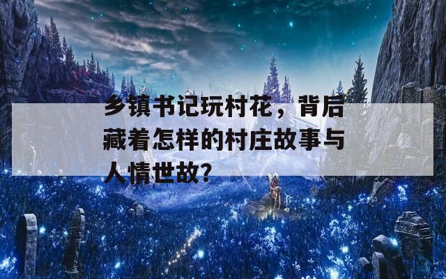 乡镇书记玩村花，背后藏着怎样的村庄故事与人情世故？