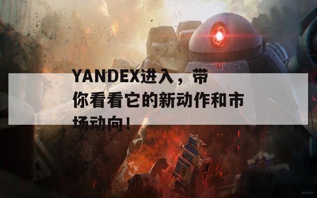 YANDEX进入，带你看看它的新动作和市场动向！