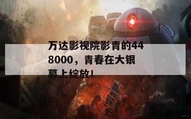 万达影视院影青的448000，青春在大银幕上绽放！