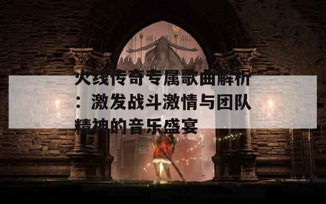 火线传奇专属歌曲解析：激发战斗激情与团队精神的音乐盛宴