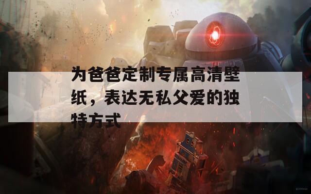 为爸爸定制专属高清壁纸，表达无私父爱的独特方式