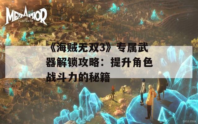 《海贼无双3》专属武器解锁攻略：提升角色战斗力的秘籍