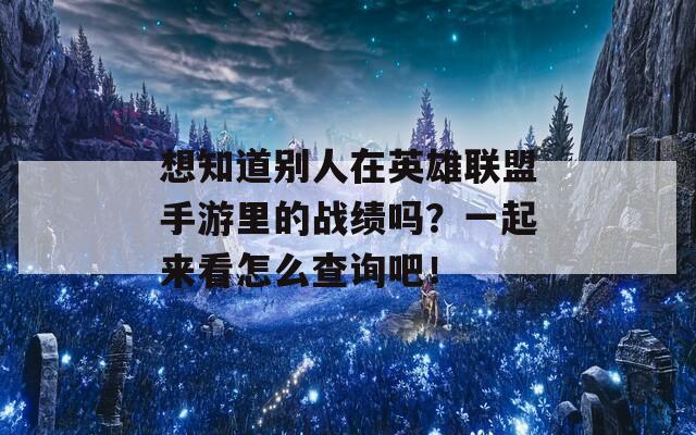 想知道别人在英雄联盟手游里的战绩吗？一起来看怎么查询吧！