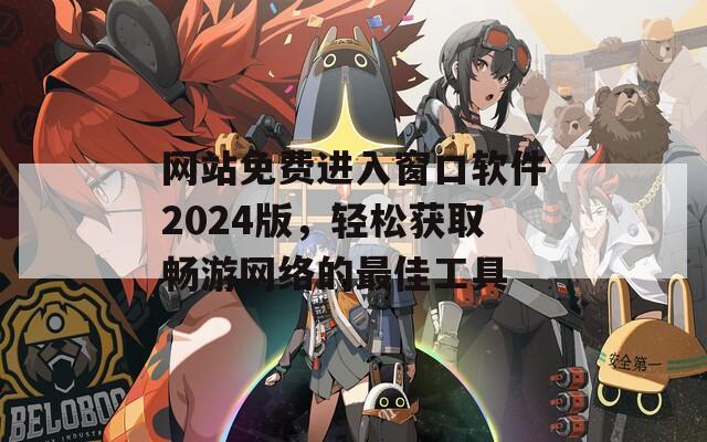 网站免费进入窗口软件2024版，轻松获取畅游网络的最佳工具