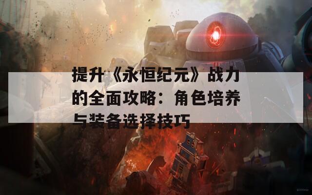 提升《永恒纪元》战力的全面攻略：角色培养与装备选择技巧