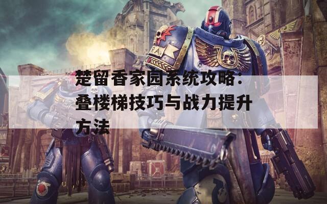 楚留香家园系统攻略：叠楼梯技巧与战力提升方法