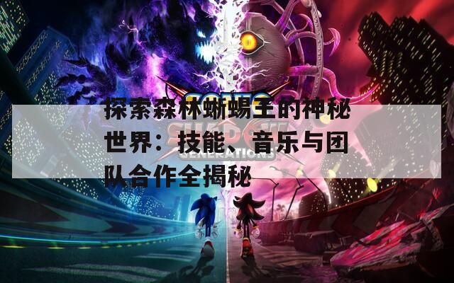 探索森林蜥蜴王的神秘世界：技能、音乐与团队合作全揭秘