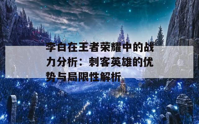 李白在王者荣耀中的战力分析：刺客英雄的优势与局限性解析