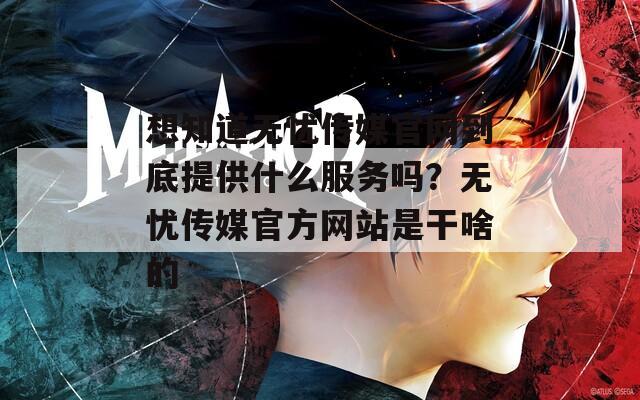 想知道无忧传媒官网到底提供什么服务吗？无忧传媒官方网站是干啥的