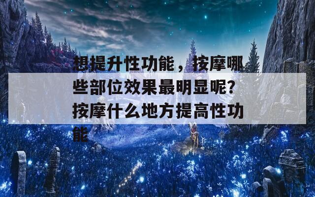 想提升性功能，按摩哪些部位效果最明显呢？按摩什么地方提高性功能