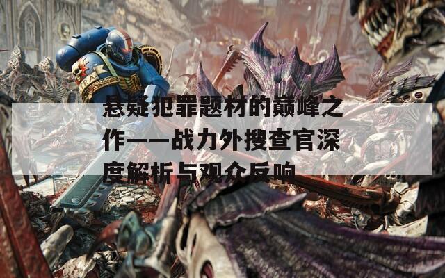 悬疑犯罪题材的巅峰之作——战力外搜查官深度解析与观众反响